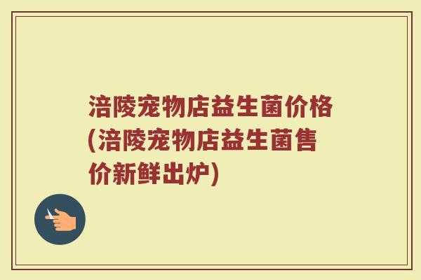 涪陵宠物店益生菌价格(涪陵宠物店益生菌售价新鲜出炉)