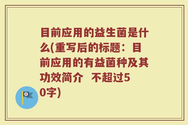 目前应用的益生菌是什么(重写后的标题:目前应用的有益菌种及其功效简介 )