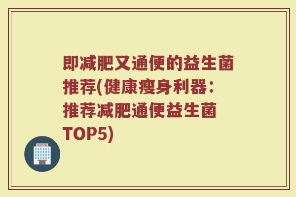即减肥又通便的益生菌推荐(健康瘦身利器：推荐减肥通便益生菌 TOP5)