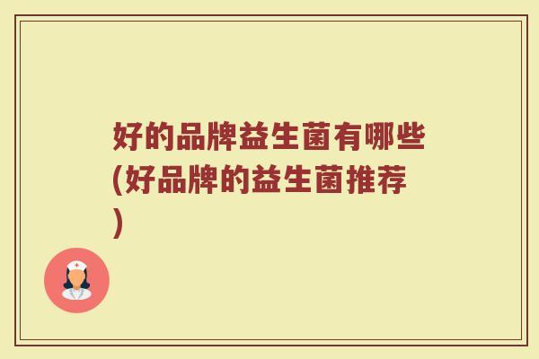 好的品牌益生菌有哪些(好品牌的益生菌推荐)