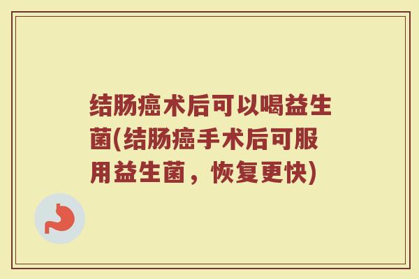 结肠癌术后可以喝益生菌(结肠癌手术后可服用益生菌,恢复更快)