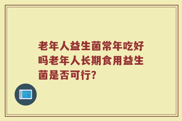 老年人益生菌常年吃好吗老年人长期食用益生菌是否可行?