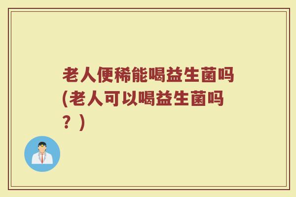 老人便稀能喝益生菌吗(老人可以喝益生菌吗？)