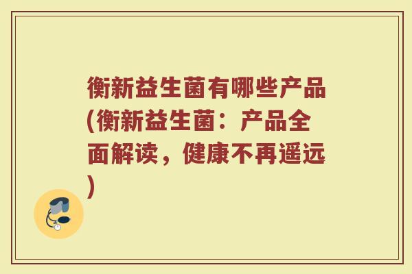 衡新益生菌有哪些产品(衡新益生菌：产品全面解读，健康不再遥远)