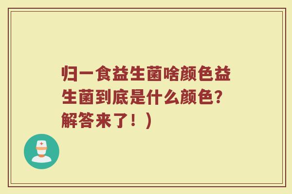 归一食益生菌啥颜色益生菌到底是什么颜色？解答来了！)