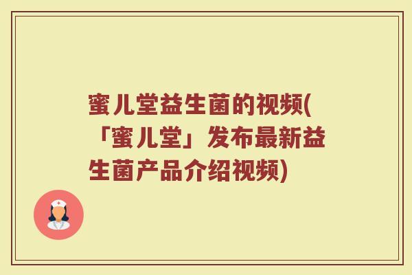 蜜儿堂益生菌的视频(「蜜儿堂」发布最新益生菌产品介绍视频)