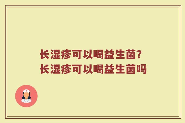 长湿疹可以喝益生菌?长湿疹可以喝益生菌吗