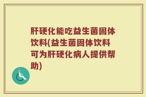 肝硬化能吃益生菌固体饮料(益生菌固体饮料可为肝硬化病人提供帮助)