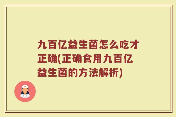 九百亿益生菌怎么吃才正确(正确食用九百亿益生菌的方法解析) 九百亿益生菌怎么吃才正确(正确食用九百亿益生菌的方法解析)