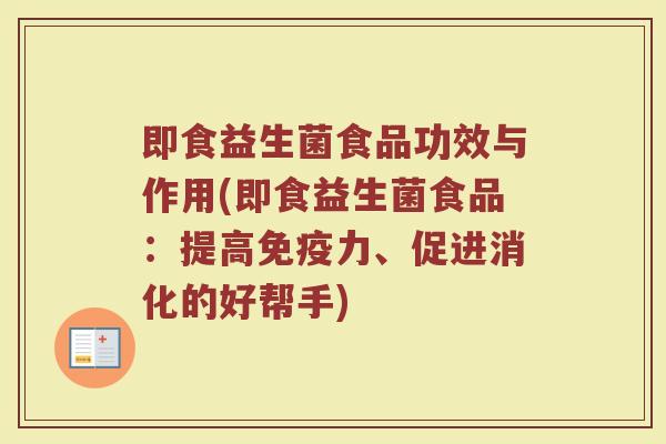 即食益生菌食品功效与作用(即食益生菌食品:提高免疫力、促进消化的好帮手)