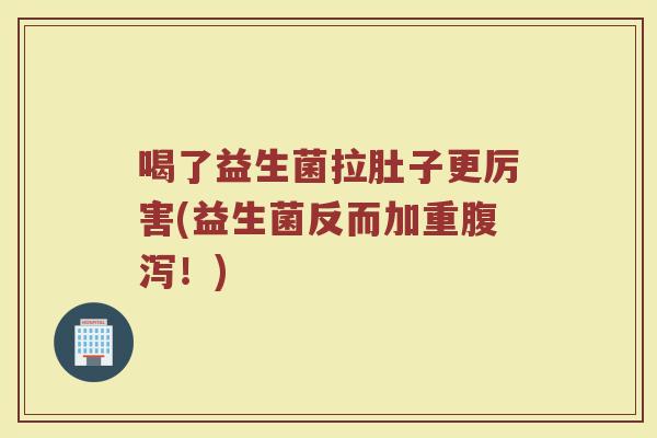 喝了益生菌拉肚子更厉害(益生菌反而加重腹泻!)