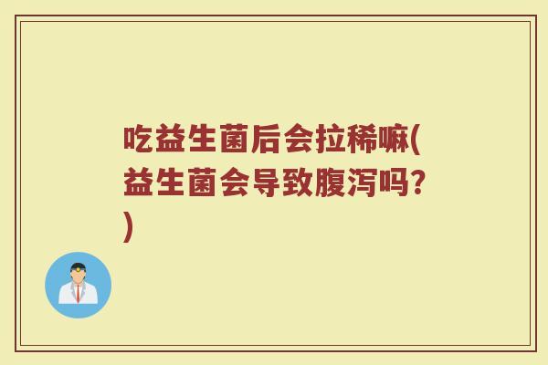 吃益生菌后会拉稀嘛(益生菌会导致腹泻吗?)