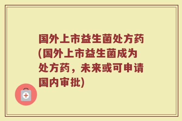 国外上市益生菌处方药(国外上市益生菌成为处方药,未来或可申请国内审批)