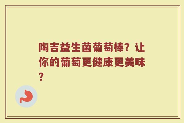 陶吉益生菌葡萄棒?让你的葡萄更健康更美味?