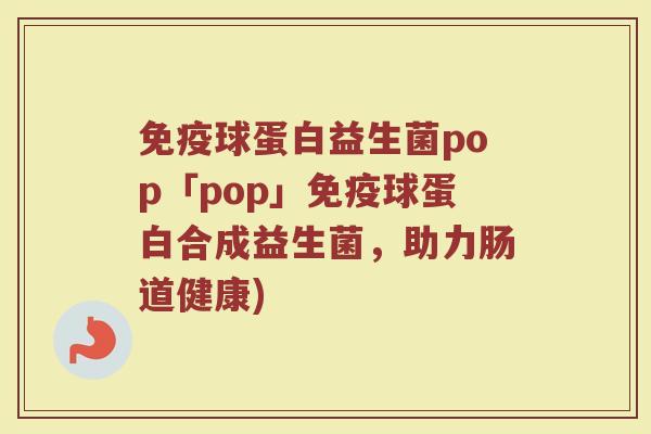 免疫球蛋白益生菌pop「pop」免疫球蛋白合成益生菌，助力肠道健康)