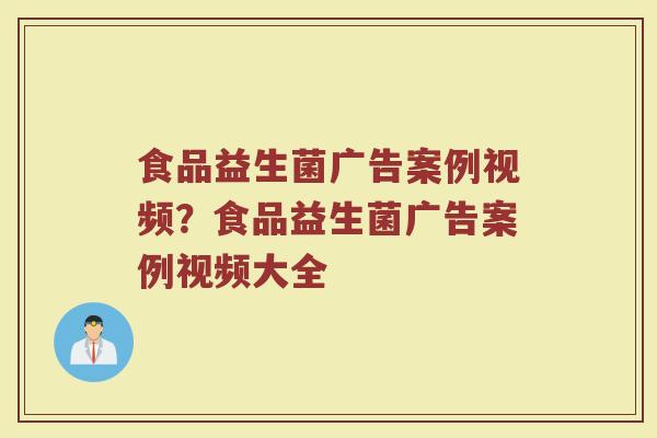 食品益生菌广告案例视频?食品益生菌广告案例视频大全