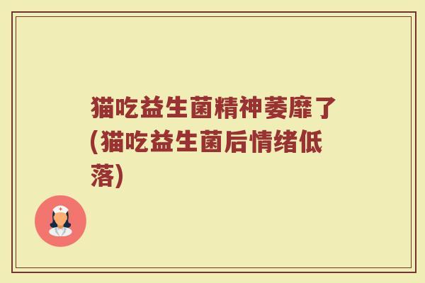猫吃益生菌精神萎靡了(猫吃益生菌后情绪低落)