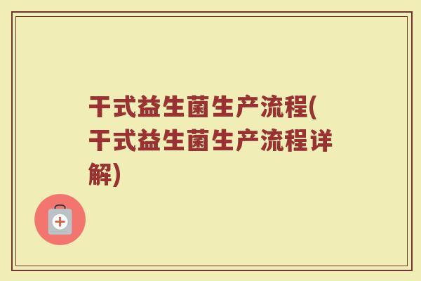 干式益生菌生产流程(干式益生菌生产流程详解)