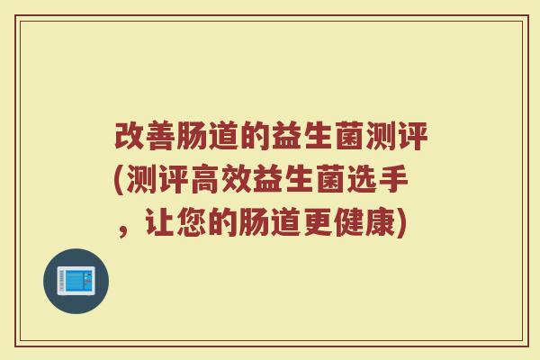 改善肠道的益生菌测评(测评高效益生菌选手,让您的肠道更健康)