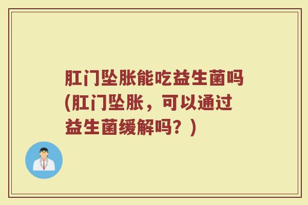 肛门坠胀能吃益生菌吗(肛门坠胀,可以通过益生菌缓解吗?)