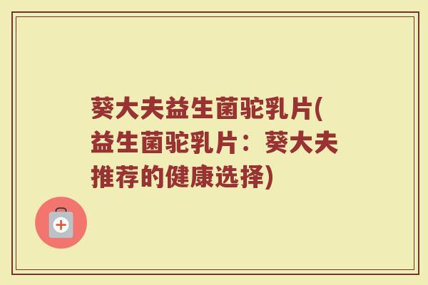 葵大夫益生菌驼乳片(益生菌驼乳片:葵大夫推荐的健康选择)