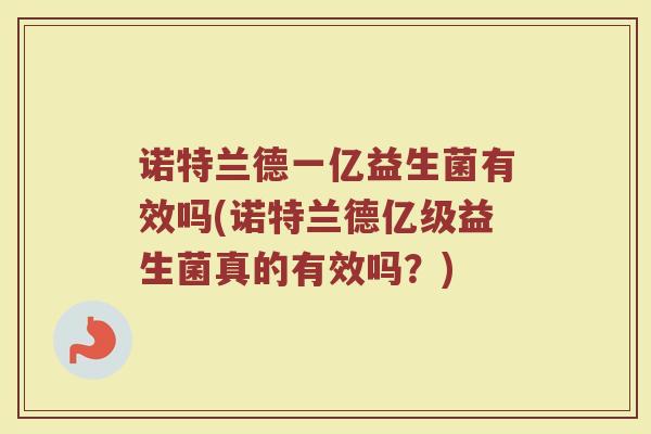 诺特兰德一亿益生菌有效吗(诺特兰德亿级益生菌真的有效吗?)