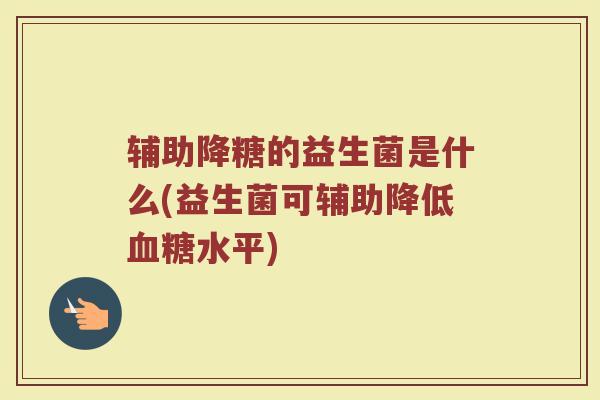 辅助降糖的益生菌是什么(益生菌可辅助降低血糖水平)