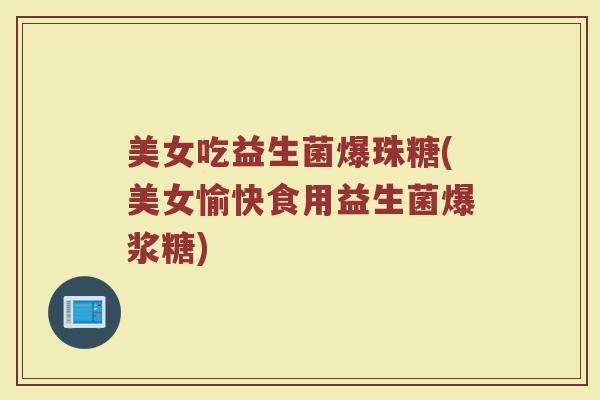 美女吃益生菌爆珠糖(美女愉快食用益生菌爆浆糖)