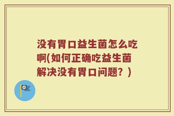 没有胃口益生菌怎么吃啊(如何正确吃益生菌解决没有胃口问题？)