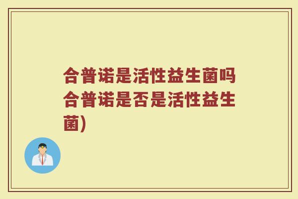 合普诺是活性益生菌吗合普诺是否是活性益生菌)
