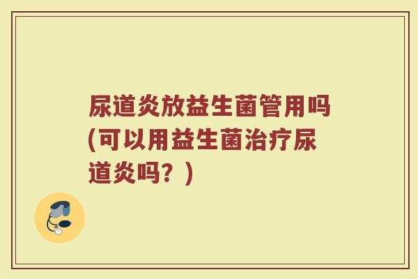 尿道炎放益生菌管用吗(可以用益生菌治疗尿道炎吗?)