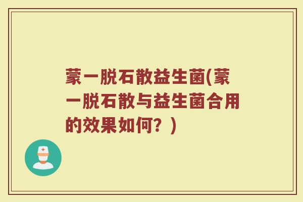 蒙一脱石散益生菌(蒙一脱石散与益生菌合用的效果如何?)