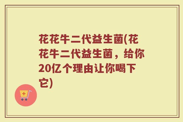 花花牛二代益生菌(花花牛二代益生菌,给你20亿个理由让你喝下它)