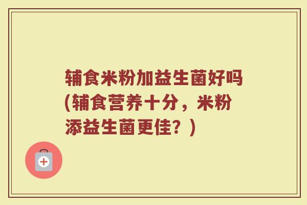 辅食米粉加益生菌好吗(辅食营养十分,米粉添益生菌更佳?)