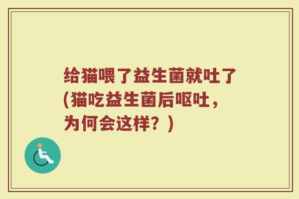 给猫喂了益生菌就吐了(猫吃益生菌后呕吐,为何会这样?)