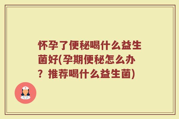 怀孕了便秘喝什么益生菌好(孕期便秘怎么办？推荐喝什么益生菌)