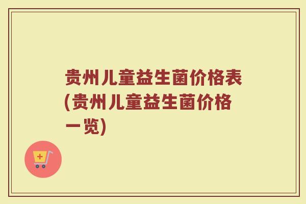 贵州儿童益生菌价格表(贵州儿童益生菌价格一览)
