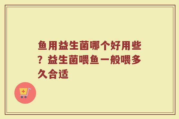 鱼用益生菌哪个好用些?益生菌喂鱼一般喂多久合适