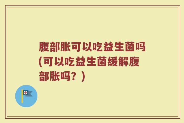 腹部胀可以吃益生菌吗(可以吃益生菌缓解腹部胀吗？)