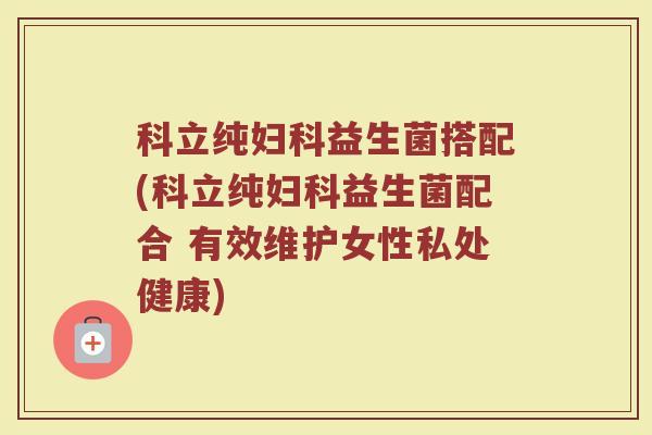 科立纯益生菌搭配(科立纯益生菌配合 有效维护女性私处健康) 科立纯益生菌搭配(科立纯益生菌配合 有效维护女性私处健康)