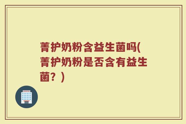 菁护奶粉含益生菌吗(菁护奶粉是否含有益生菌？)