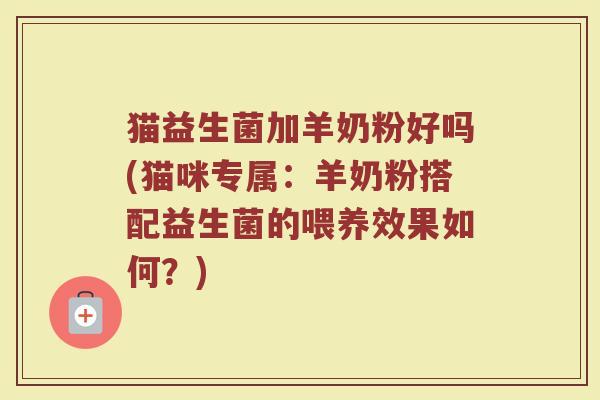 猫益生菌加羊奶粉好吗(猫咪专属:羊奶粉搭配益生菌的喂养效果如何?)