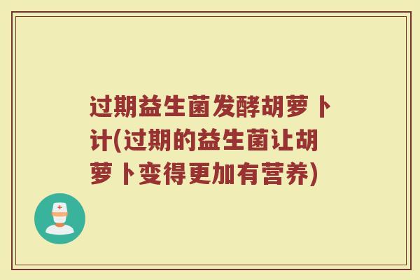 过期益生菌发酵胡萝卜计(过期的益生菌让胡萝卜变得更加有营养)