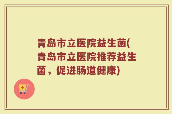 青岛市立医院益生菌(青岛市立医院推荐益生菌,促进肠道健康)