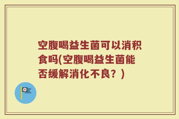 空腹喝益生菌可以消积食吗(空腹喝益生菌能否缓解消化不良?)