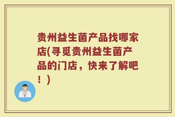 贵州益生菌产品找哪家店(寻觅贵州益生菌产品的门店,快来了解吧!)