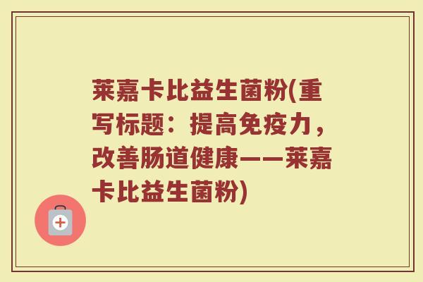 莱嘉卡比益生菌粉(重写标题：提高免疫力，改善肠道健康——莱嘉卡比益生菌粉)