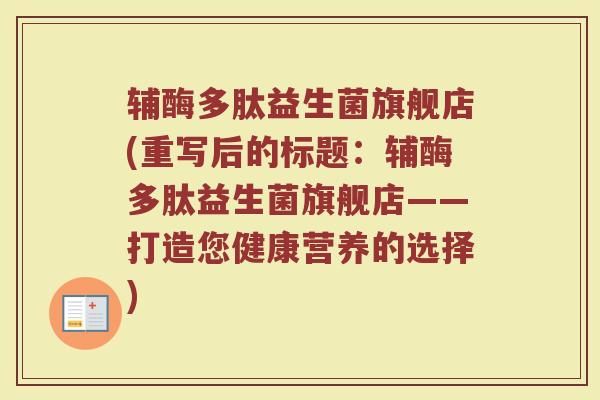 辅酶多肽益生菌旗舰店(重写后的标题:辅酶多肽益生菌旗舰店——打造您健康营养的选择)