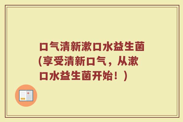 口气清新漱口水益生菌(享受清新口气，从漱口水益生菌开始！)