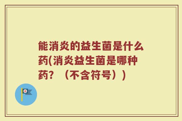能消炎的益生菌是什么药(消炎益生菌是哪种药?(不含符号))
